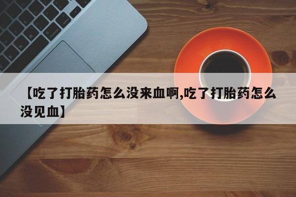 药流药【吃了打胎药怎么没来血啊,吃了打胎药怎么没见血】