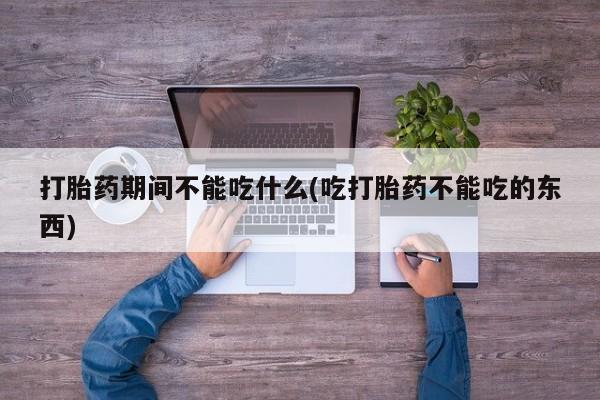 药流药打胎药期间不能吃什么(吃打胎药不能吃的东西)