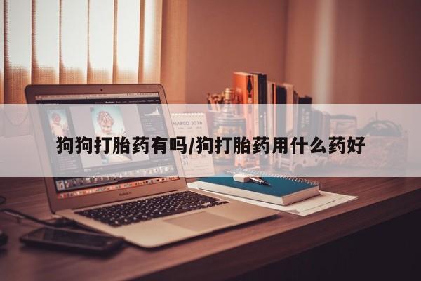 药流药狗狗打胎药有吗/狗打胎药用什么药好
