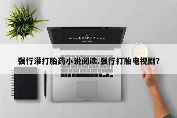 药流药强行灌打胎药小说阅读.强行打胎电视剧？