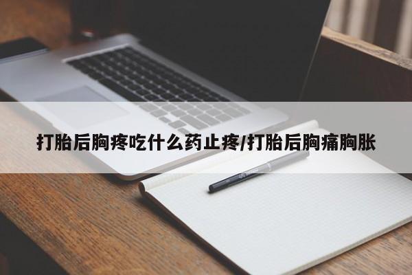 药流药打胎后胸疼吃什么药止疼/打胎后胸痛胸胀