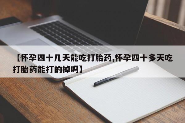 药流药【怀孕四十几天能吃打胎药,怀孕四十多天吃打胎药能打的掉吗】