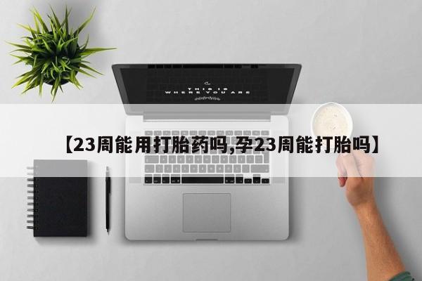 药流药【23周能用打胎药吗,孕23周能打胎吗】