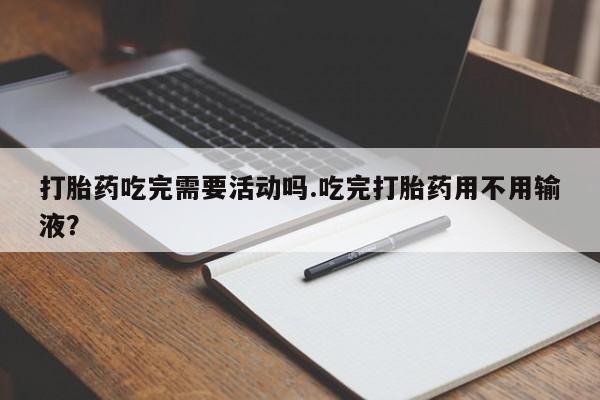 药流药打胎药吃完需要活动吗.吃完打胎药用不用输液？