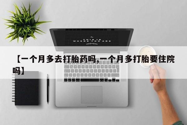 药流药【一个月多去打胎药吗,一个月多打胎要住院吗】