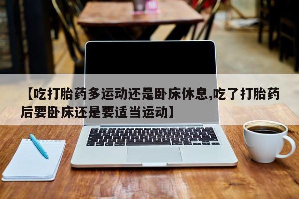 药流药【吃打胎药多运动还是卧床休息,吃了打胎药后要卧床还是要适当运动】