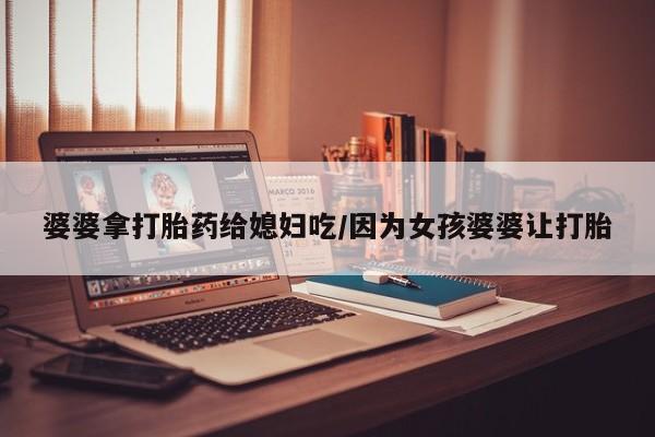 药流药婆婆拿打胎药给媳妇吃/因为女孩婆婆让打胎