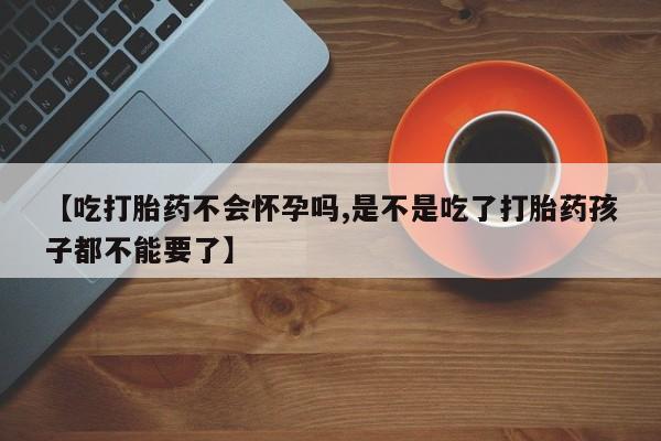 药流药【吃打胎药不会怀孕吗,是不是吃了打胎药孩子都不能要了】