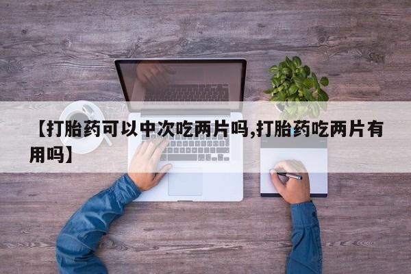 药流药【打胎药可以中次吃两片吗,打胎药吃两片有用吗】