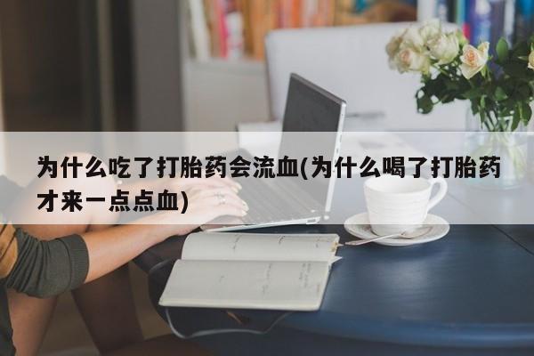 药流药为什么吃了打胎药会流血(为什么喝了打胎药才来一点点血)