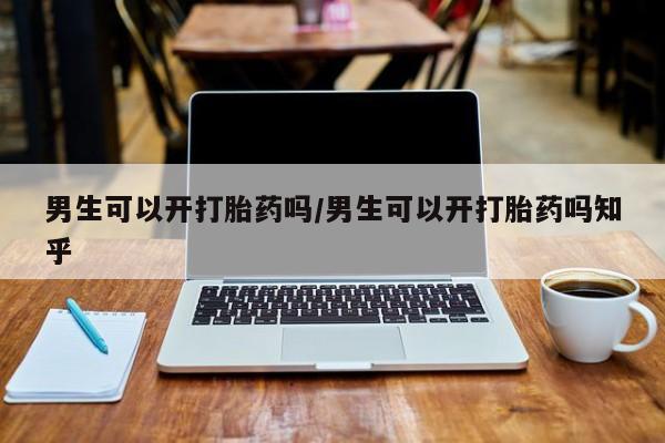 药流药男生可以开打胎药吗/男生可以开打胎药吗知乎