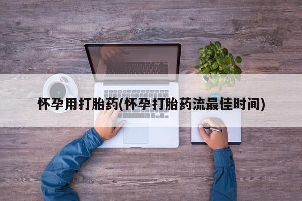 药流药怀孕用打胎药(怀孕打胎药流最佳时间)