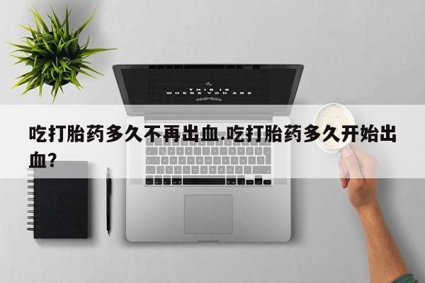 药流药吃打胎药多久不再出血.吃打胎药多久开始出血？