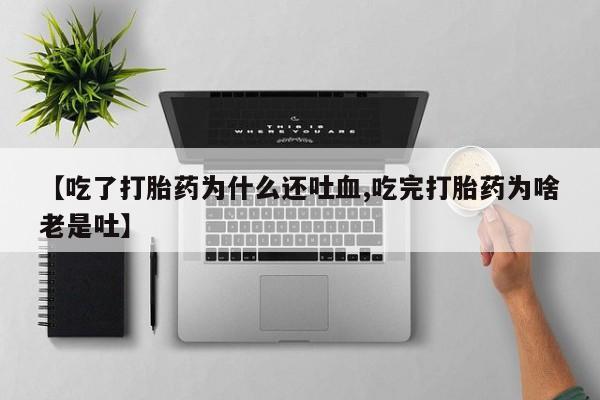 药流药【吃了打胎药为什么还吐血,吃完打胎药为啥老是吐】