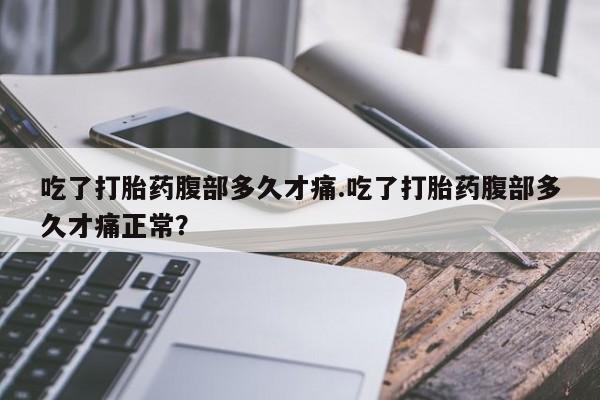 药流药吃了打胎药腹部多久才痛.吃了打胎药腹部多久才痛正常？