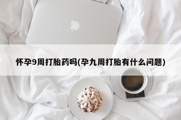 药流药怀孕9周打胎药吗(孕九周打胎有什么问题)