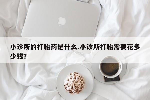 药流药小诊所的打胎药是什么.小诊所打胎需要花多少钱？