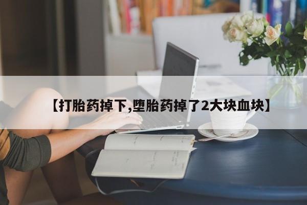药流药【打胎药掉下,堕胎药掉了2大块血块】