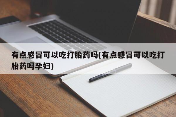 药流药有点感冒可以吃打胎药吗(有点感冒可以吃打胎药吗孕妇)