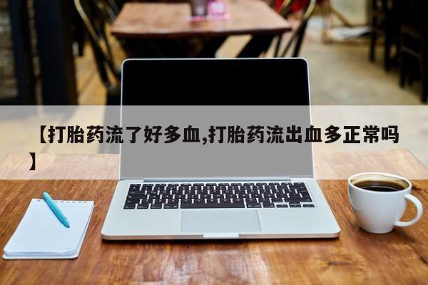 药流药【打胎药流了好多血,打胎药流出血多正常吗】