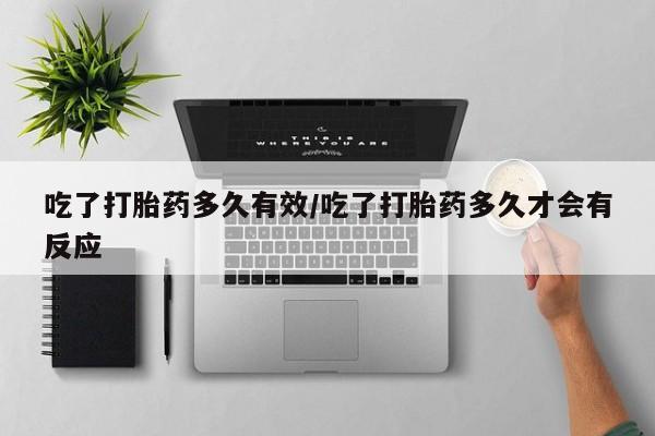 药流药吃了打胎药多久有效/吃了打胎药多久才会有反应