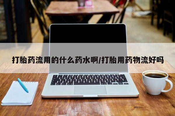 药流药打胎药流用的什么药水啊/打胎用药物流好吗