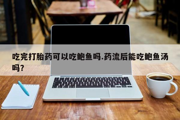药流药吃完打胎药可以吃鲍鱼吗.药流后能吃鲍鱼汤吗？