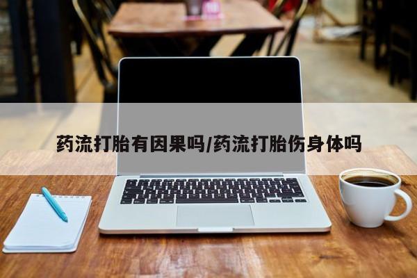 药流药药流打胎有因果吗/药流打胎伤身体吗