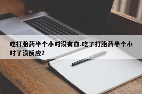 药流药吃打胎药半个小时没有血.吃了打胎药半个小时了没反应？