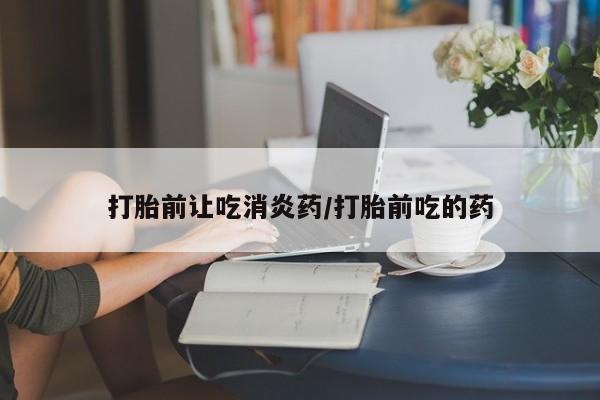药流药打胎前让吃消炎药/打胎前吃的药