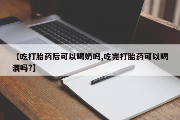 药流药【吃打胎药后可以喝奶吗,吃完打胎药可以喝酒吗?】