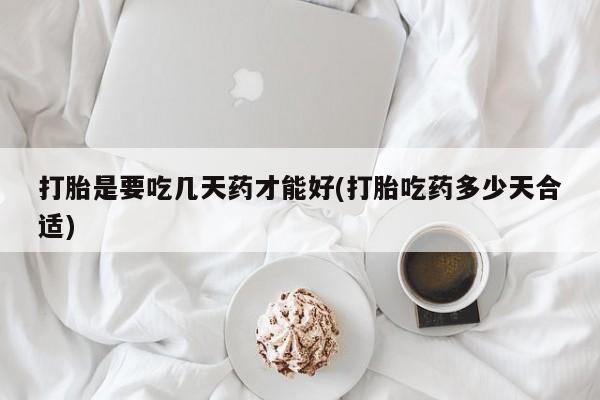 药流药打胎是要吃几天药才能好(打胎吃药多少天合适)