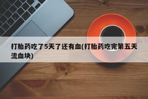 药流药打胎药吃了5天了还有血(打胎药吃完第五天流血块)