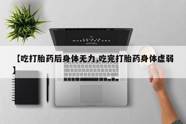药流药【吃打胎药后身体无力,吃完打胎药身体虚弱】