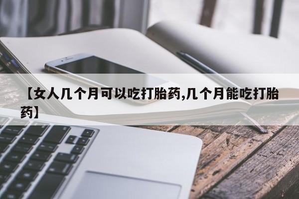 药流药【女人几个月可以吃打胎药,几个月能吃打胎药】
