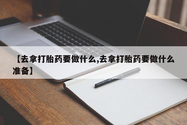 药流药【去拿打胎药要做什么,去拿打胎药要做什么准备】