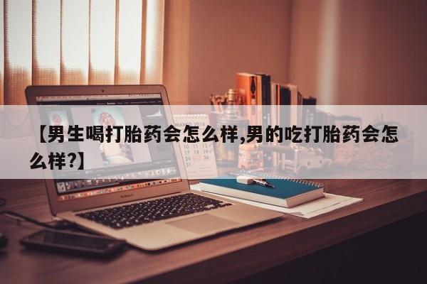 药流药【男生喝打胎药会怎么样,男的吃打胎药会怎么样?】
