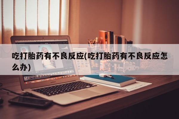 药流药吃打胎药有不良反应(吃打胎药有不良反应怎么办)