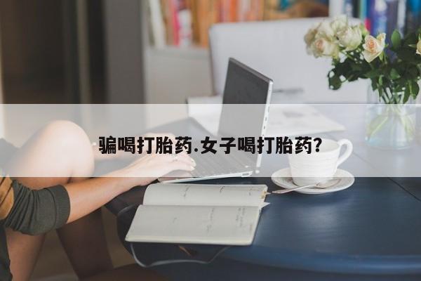 药流药骗喝打胎药.女子喝打胎药？
