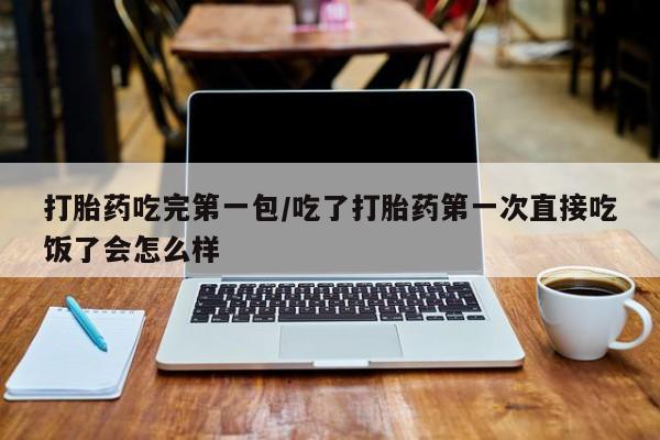 药流药打胎药吃完第一包/吃了打胎药第一次直接吃饭了会怎么样