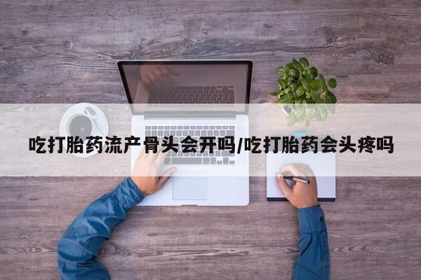 药流药吃打胎药流产骨头会开吗/吃打胎药会头疼吗