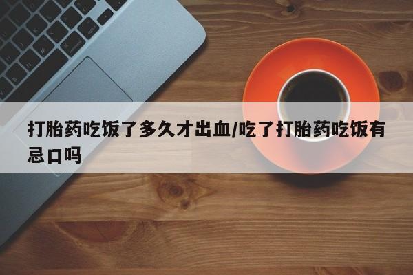 药流药打胎药吃饭了多久才出血/吃了打胎药吃饭有忌口吗