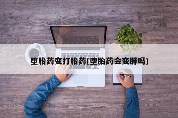 药流药堕胎药变打胎药(堕胎药会变胖吗)