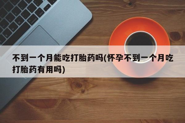 药流药不到一个月能吃打胎药吗(怀孕不到一个月吃打胎药有用吗)