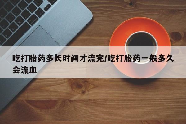 药流药吃打胎药多长时间才流完/吃打胎药一般多久会流血