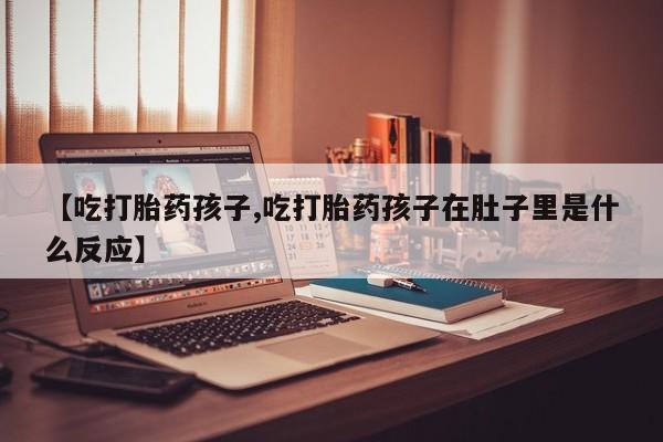 药流药【吃打胎药孩子,吃打胎药孩子在肚子里是什么反应】