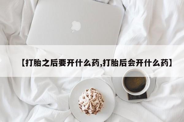 药流药【打胎之后要开什么药,打胎后会开什么药】
