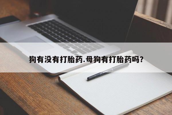 药流药狗有没有打胎药.母狗有打胎药吗？