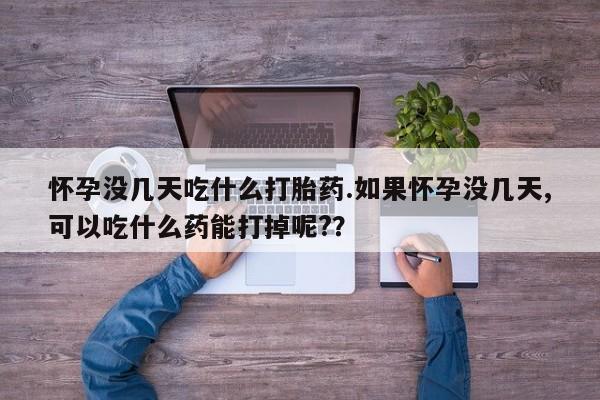 药流药怀孕没几天吃什么打胎药.如果怀孕没几天,可以吃什么药能打掉呢?？
