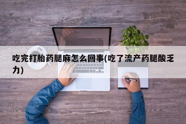 药流药吃完打胎药腿麻怎么回事(吃了流产药腿酸乏力)